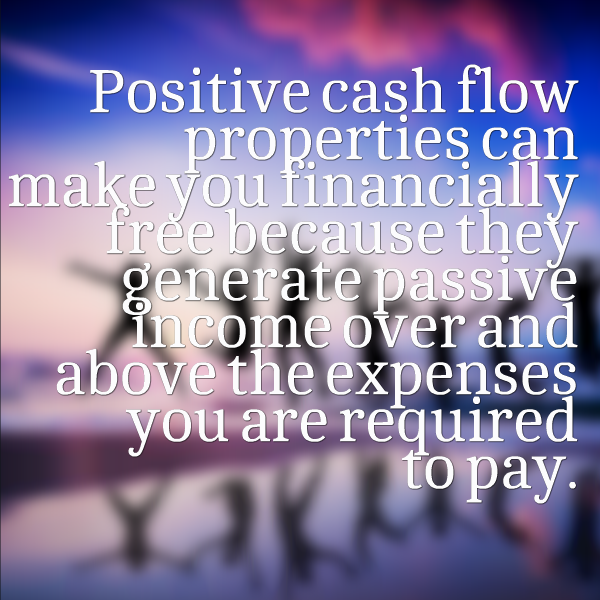 Positive cash flow properties can make you financially free because they generate passive income over and above the expenses you are required to pay.