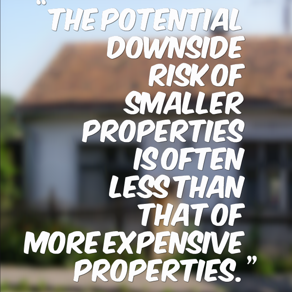 The potential downside risk of smaller properties is often less than that of more expensive properties.