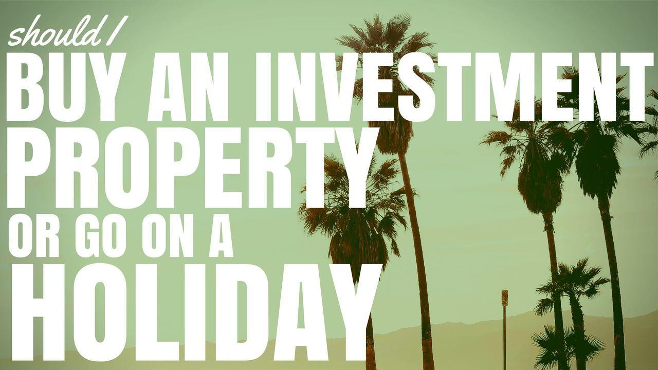 Should I Buy An Investment Property Or Go On A Holiday? (Ep100)