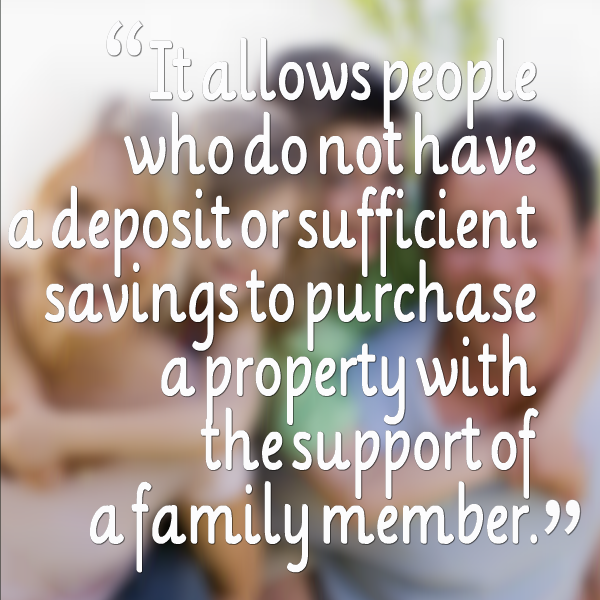 It allows people who do not have a deposit or sufficient savings to purchase a property with the support of a family member.