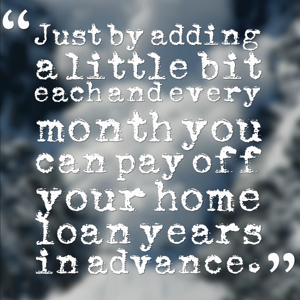 Just by adding a little bit each and every month you can pay off your home loan years in advance.