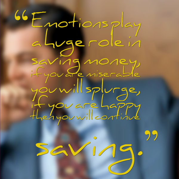 Emotions play a huge role in saving money, if you are miserable you will splurge, if you are happy then you will continue saving.