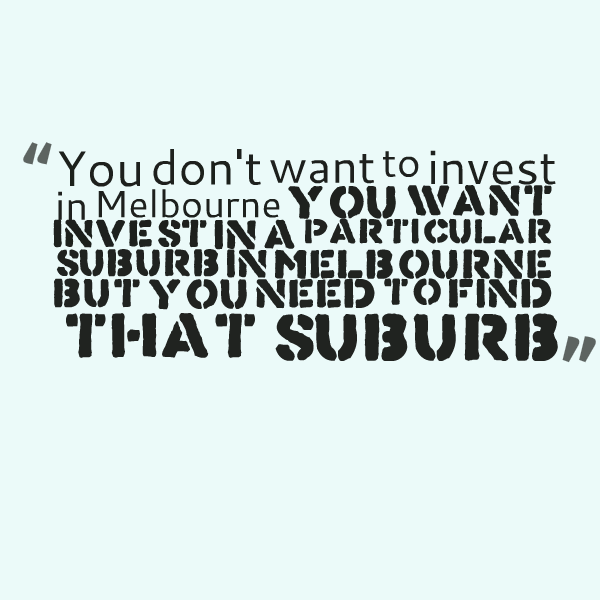 You don't want to invest in Melbourne you want invest in a particular suburb in Melbourne but you need to find that suburb