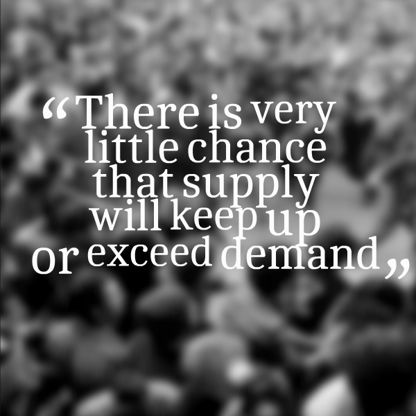 There is very little chance that supply will keep up or exceed demand