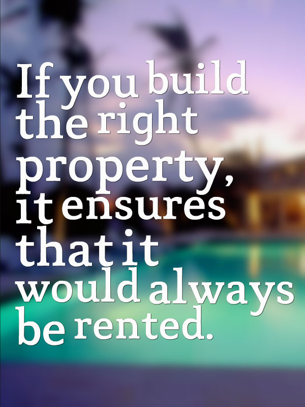 If you build the right property, it ensures that it would always be rented