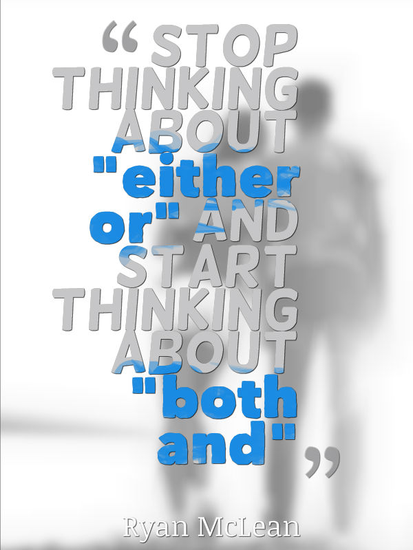 stop thinking about "either or" and start thinking about "both and"