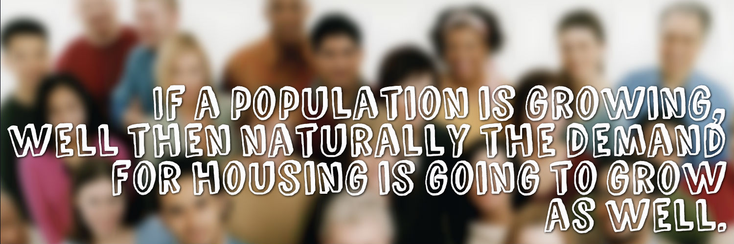 If a population is growing, well then naturally the demand for housing is going to grow as well.