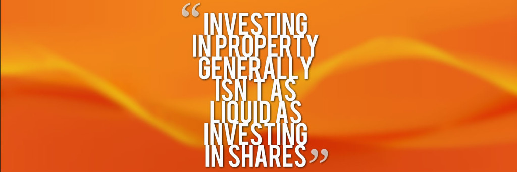 investing in property generally isn't as liquid as investing in shares