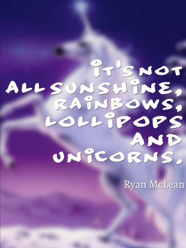 It is not all sunshine, rainbows, lollipops and unicorns.