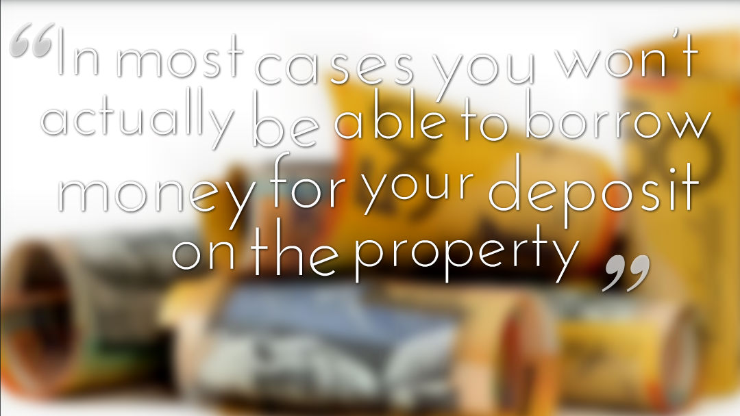 In most cases you won’t actually be able to borrow money for your deposit on the property