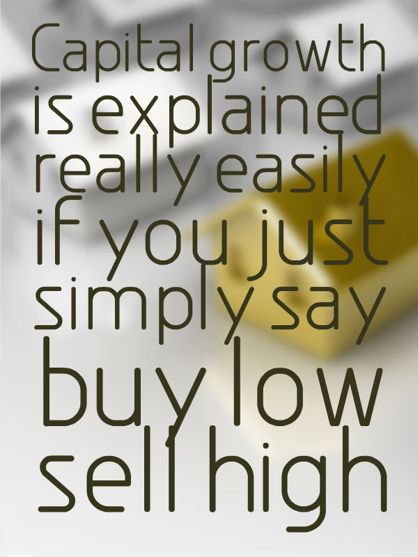 Capital growth is explained really easily if you just simply say buy low sell high