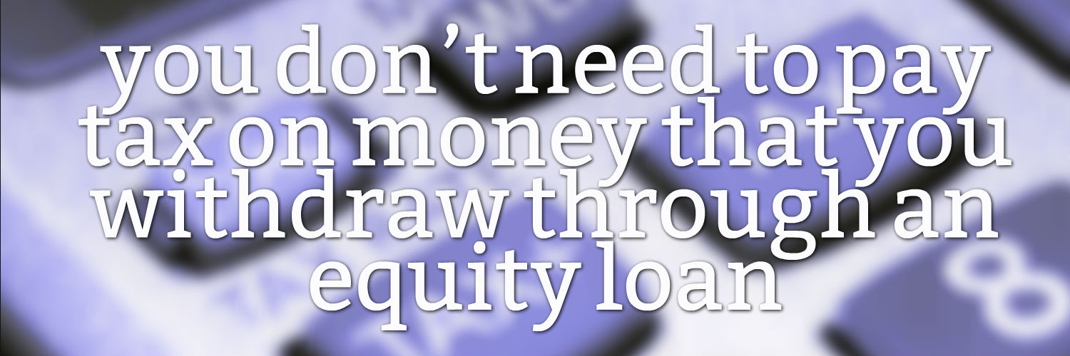 you don’t need to pay tax on money that you withdraw through an equity loan