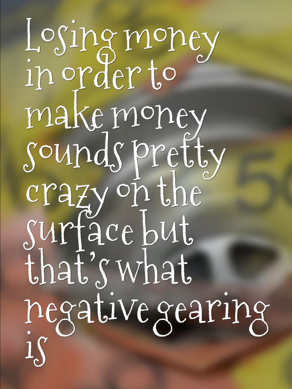 Losing money in order to make money sounds pretty crazy on the surface but that’s what negative gearing is