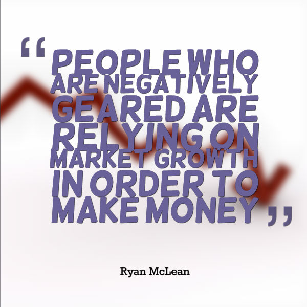 People who are negatively geared are relying on market growth in order to make money