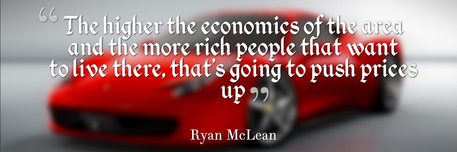 The higher the economics of the area and the more rich people that want to live there, well that’s going to push prices up