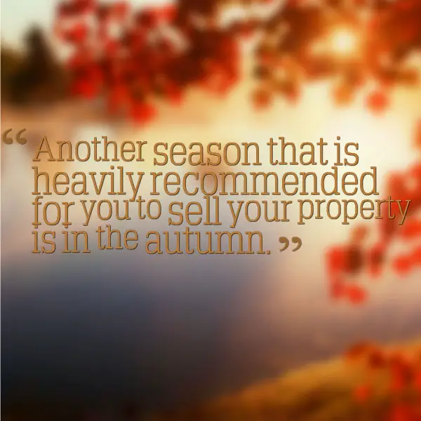 Another season that is heavily recommended for you to sell your property is in the autumn.