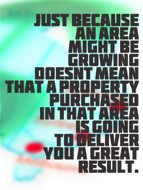 Just because an area might be growing doesn't mean that a property purchased in that area is going to deliver you a great result.