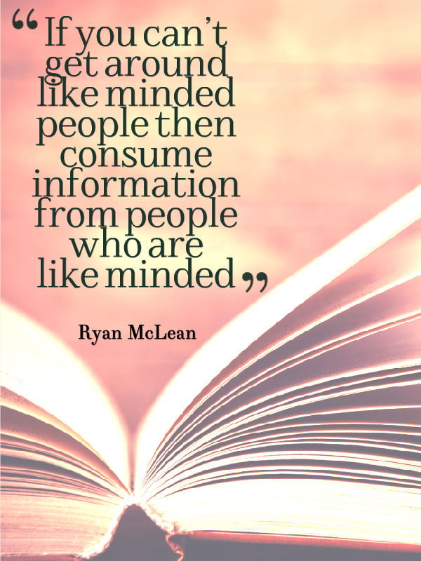 If you can’t get around like minded people then consume information from people who are like minded