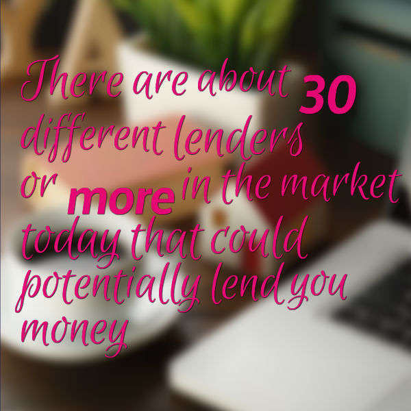 there are about 30 different lenders or more in the market today that could potentially lend you money