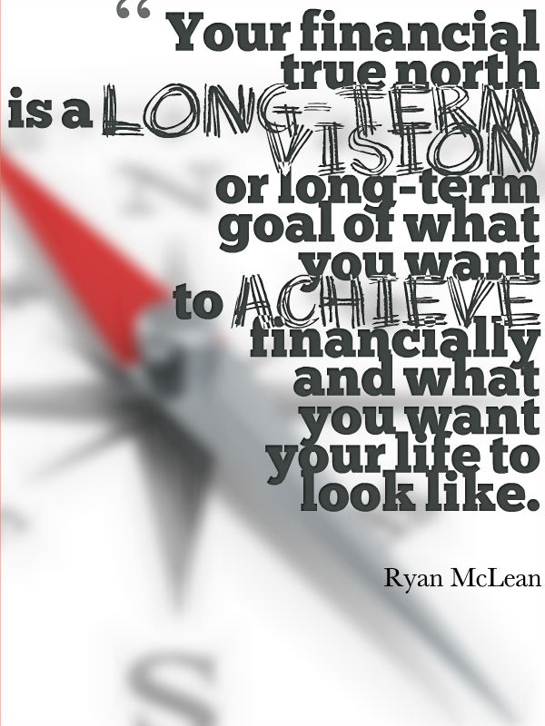 Your "financial true north" is a long-term vision or long-term goal of what you want to achieve financially and what you want your life to look like.