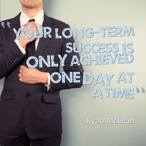 your long-term success is only achieved one day at a time