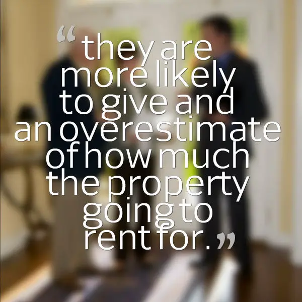 they are more likely to give and an overestimate of how much the property going to rent for.