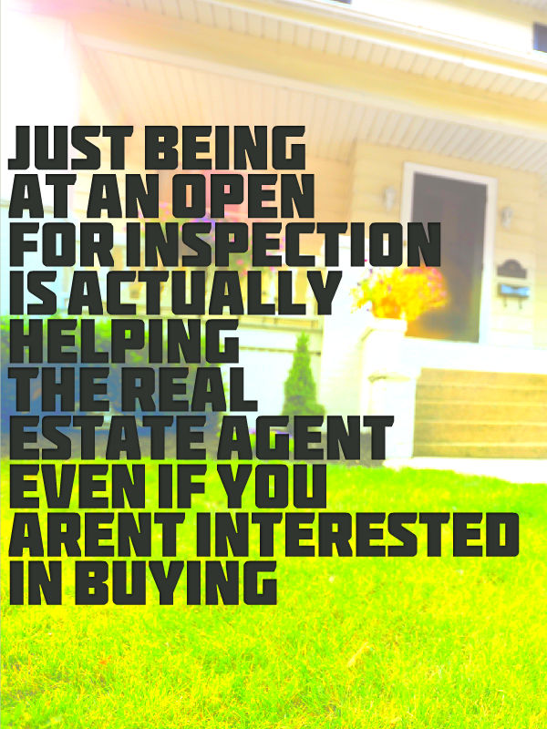 just being at an open for inspection is actually helping the real estate agent even if you aren't interest in buying