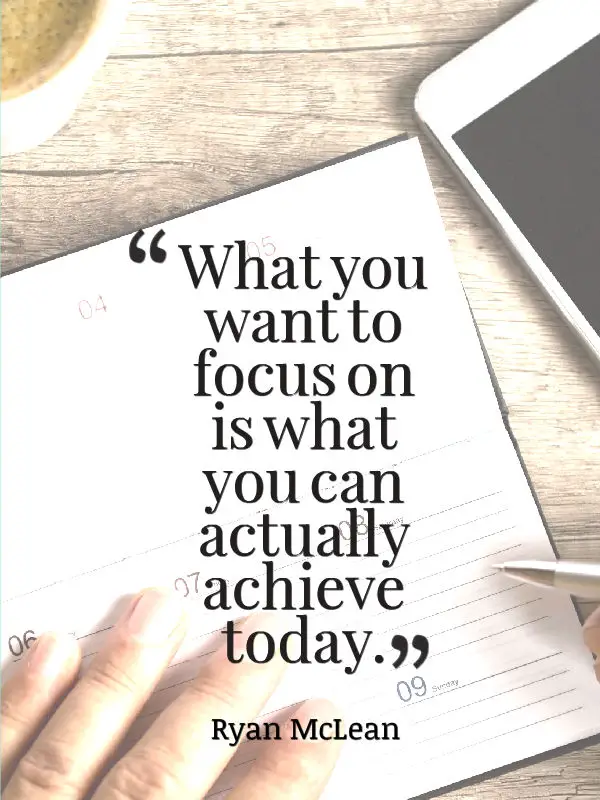 What you want to focus on is what you can actually achieve today.